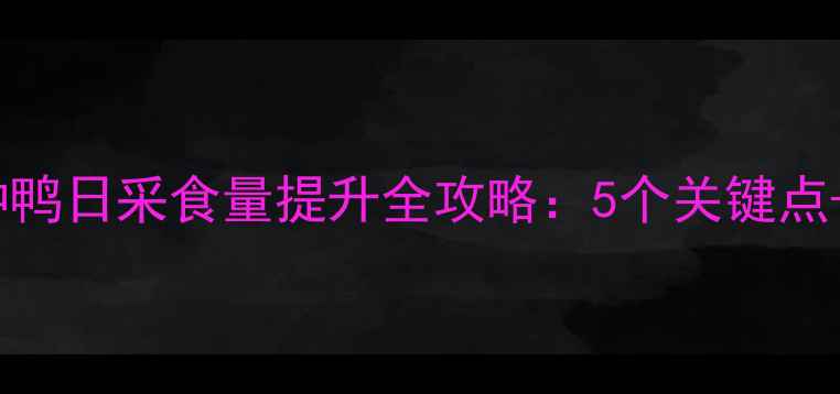 图片 科学喂养篇种鸭日采食量提升全攻略：5个关键点+3个实用技巧