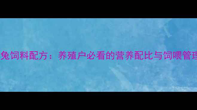 图片 科学幼兔饲料配方：养殖户必看的营养配比与饲喂管理指南1
