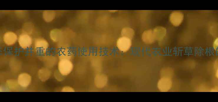 图片 科学应用与生态保护并重的农药使用技术：现代农业斩草除根的五大核心策略