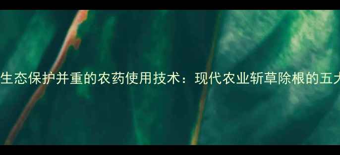 图片 科学应用与生态保护并重的农药使用技术：现代农业斩草除根的五大核心策略1