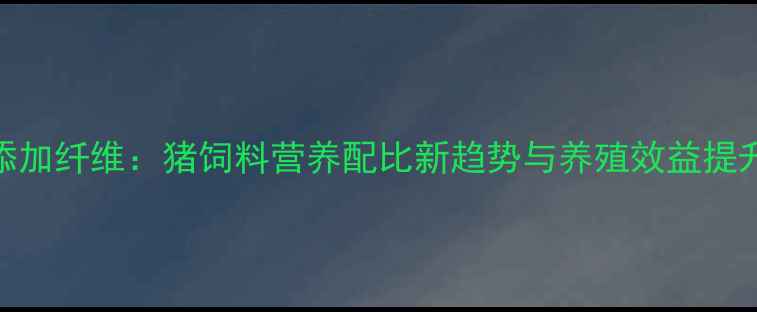 图片 科学添加纤维：猪饲料营养配比新趋势与养殖效益提升指南