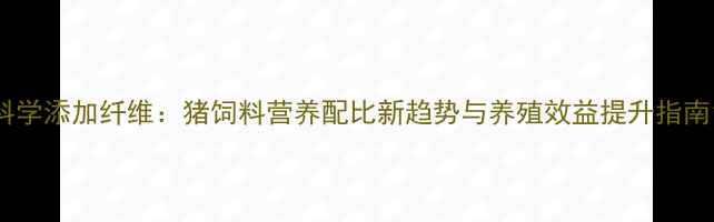 图片 科学添加纤维：猪饲料营养配比新趋势与养殖效益提升指南1