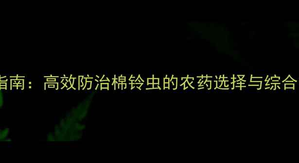 图片 科学用药指南：高效防治棉铃虫的农药选择与综合管理方案1