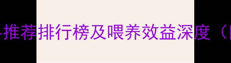 图片 科学选料牛饲料推荐排行榜及喂养效益深度（附成本对照表）