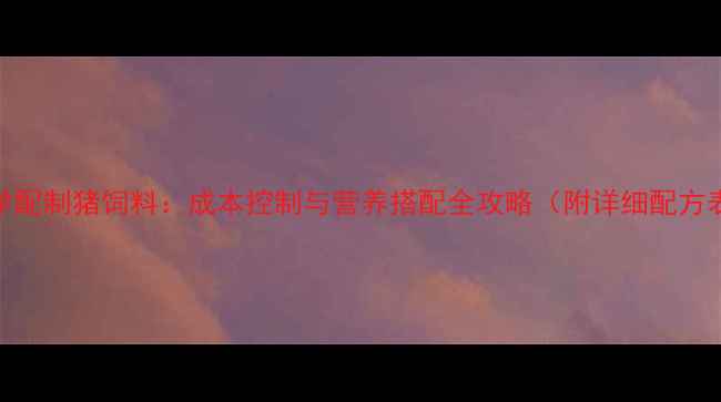 图片 科学配制猪饲料：成本控制与营养搭配全攻略（附详细配方表）