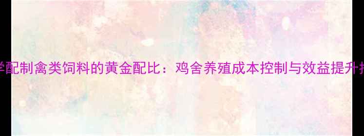 图片 科学配制禽类饲料的黄金配比：鸡舍养殖成本控制与效益提升指南