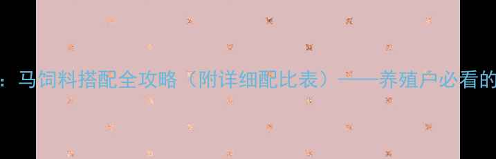 图片 科学配方+营养均衡：马饲料搭配全攻略（附详细配比表）——养殖户必看的5大原则与常见误区