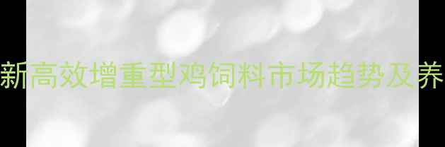图片 科学配方与技术创新高效增重型鸡饲料市场趋势及养殖户必看应用指南