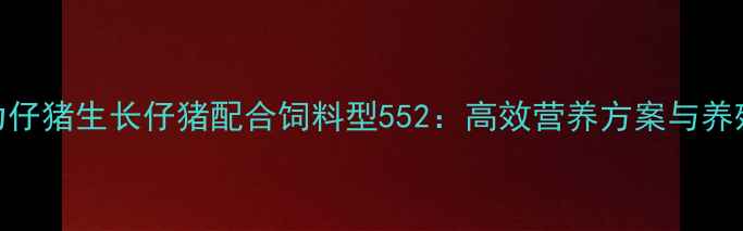 图片 科学配方助力仔猪生长仔猪配合饲料型552：高效营养方案与养殖效益提升全