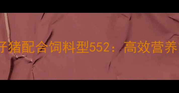 图片 科学配方助力仔猪生长仔猪配合饲料型552：高效营养方案与养殖效益提升全1