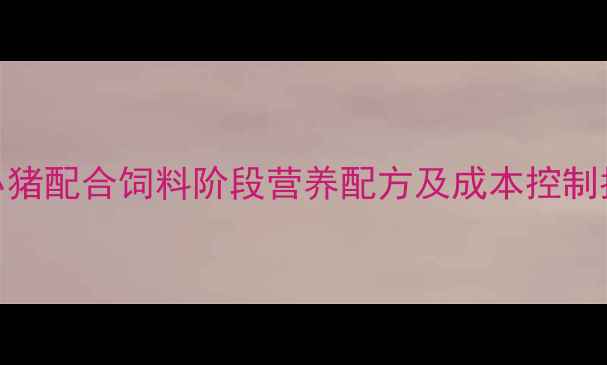 图片 科学配比提升效益！小猪配合饲料阶段营养配方及成本控制指南（附详细配比表）