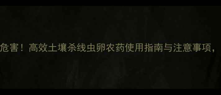 图片 科学防治线虫危害！高效土壤杀线虫卵农药使用指南与注意事项，种植户必看！