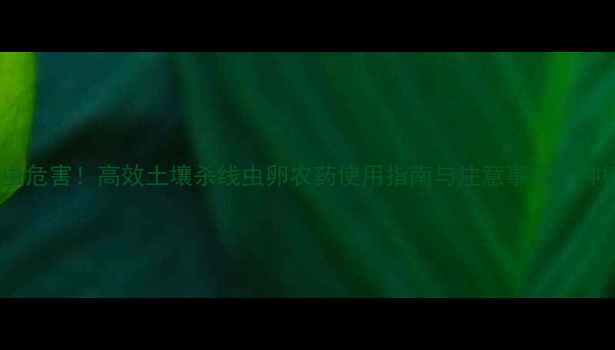 图片 科学防治线虫危害！高效土壤杀线虫卵农药使用指南与注意事项，种植户必看！1