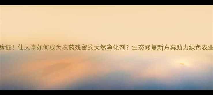 图片 科学验证！仙人掌如何成为农药残留的天然净化剂？生态修复新方案助力绿色农业发展