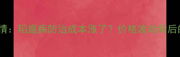图片 稻温灵价格最新行情：稻瘟病防治成本涨了？价格波动背后的原因与选购指南1