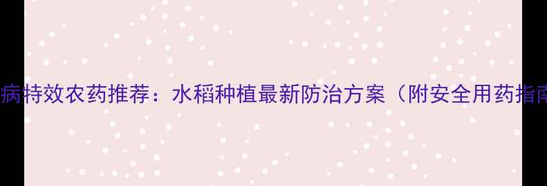 图片 稻瘟病特效农药推荐：水稻种植最新防治方案（附安全用药指南）1