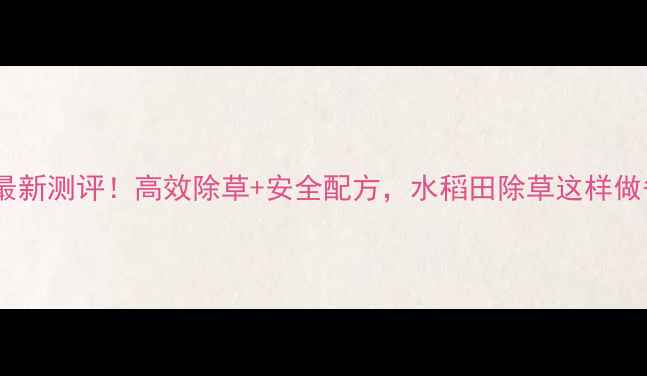 图片 稻莎敌除草剂最新测评！高效除草+安全配方，水稻田除草这样做省心又省钱🌾1