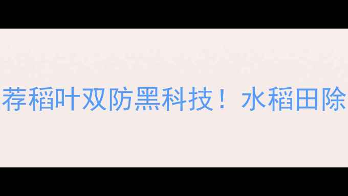 图片 稻藤除草剂最新推荐稻叶双防黑科技！水稻田除草省时省力指南🌾