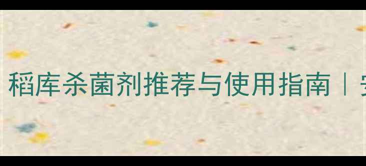 图片 稻谷储存必备！稻库杀菌剂推荐与使用指南｜安全储粮小贴士