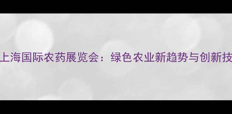 图片 第20届上海国际农药展览会：绿色农业新趋势与创新技术全景
