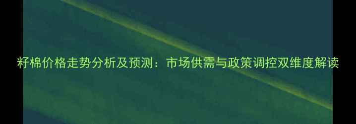 图片 籽棉价格走势分析及预测：市场供需与政策调控双维度解读