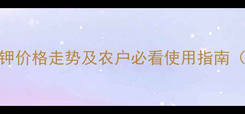 图片 粉剂磷酸二氢钾价格走势及农户必看使用指南（附采购建议）