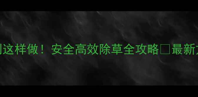 图片 粘玉米除草剂这样做！安全高效除草全攻略✅最新方法大公开🌱
