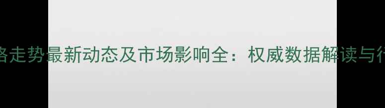 图片 粮油价格走势最新动态及市场影响全：权威数据解读与行业建议