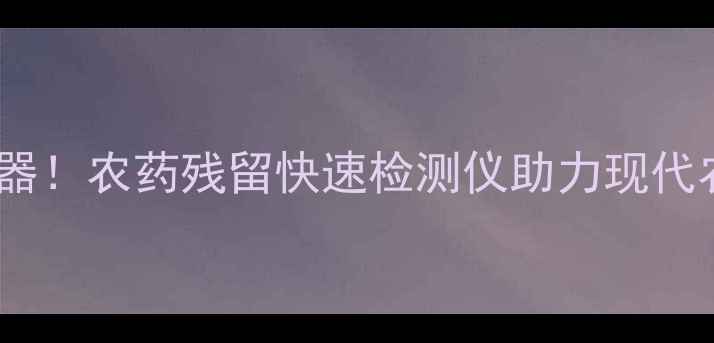 图片 精准检测新利器！农药残留快速检测仪助力现代农业安全发展1