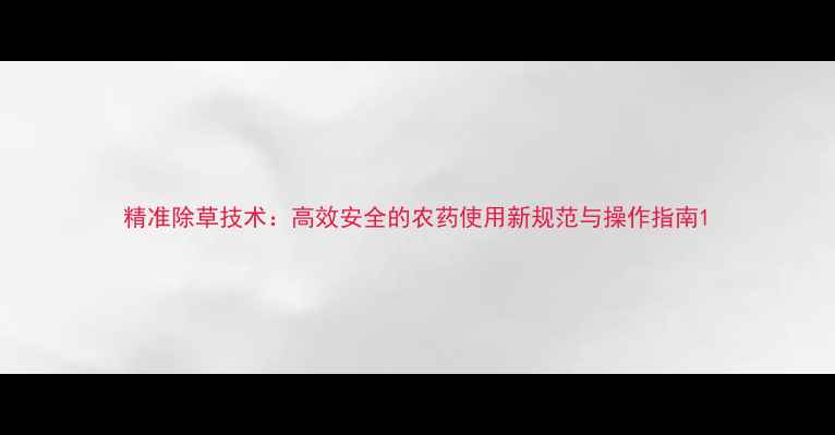 图片 精准除草技术：高效安全的农药使用新规范与操作指南1