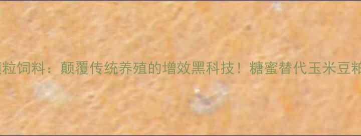 图片 糖颗粒饲料：颠覆传统养殖的增效黑科技！糖蜜替代玉米豆粕全1