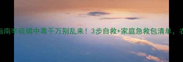 图片 紧急处理指南辛硫磷中毒千万别乱来！3步自救+家庭急救包清单，农民必看🌾