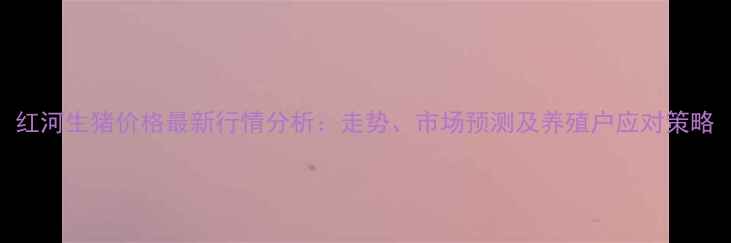 图片 红河生猪价格最新行情分析：走势、市场预测及养殖户应对策略