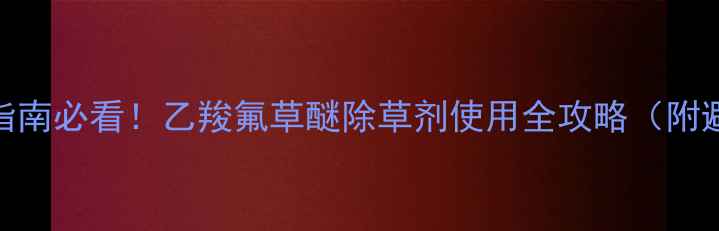 图片 红薯种植指南必看！乙羧氟草醚除草剂使用全攻略（附避坑指南）