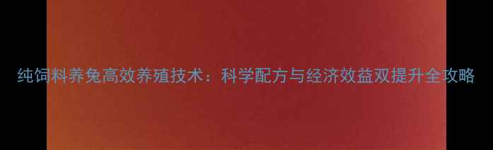 图片 纯饲料养兔高效养殖技术：科学配方与经济效益双提升全攻略