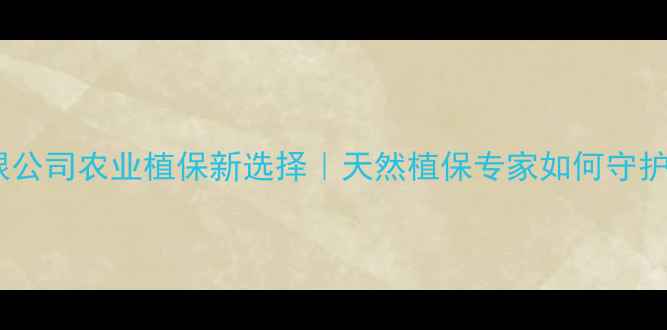 图片 绿海农药有限公司农业植保新选择｜天然植保专家如何守护千亩良田？1
