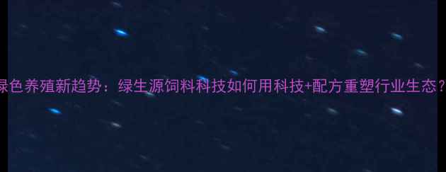 图片 绿色养殖新趋势：绿生源饲料科技如何用科技+配方重塑行业生态？