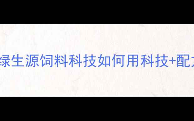 图片 绿色养殖新趋势：绿生源饲料科技如何用科技+配方重塑行业生态？1