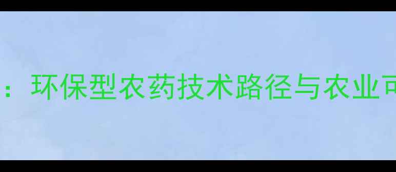 图片 绿色农药开发全攻略：环保型农药技术路径与农业可持续发展实践指南1