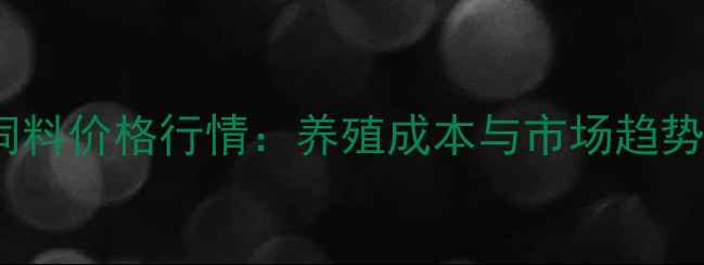 图片 绿色鱼饲料价格行情：养殖成本与市场趋势全指南1