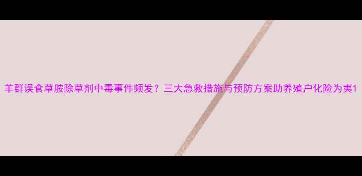 图片 羊群误食草胺除草剂中毒事件频发？三大急救措施与预防方案助养殖户化险为夷1