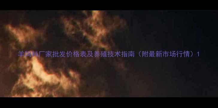 图片 羊饲料厂家批发价格表及养殖技术指南（附最新市场行情）1