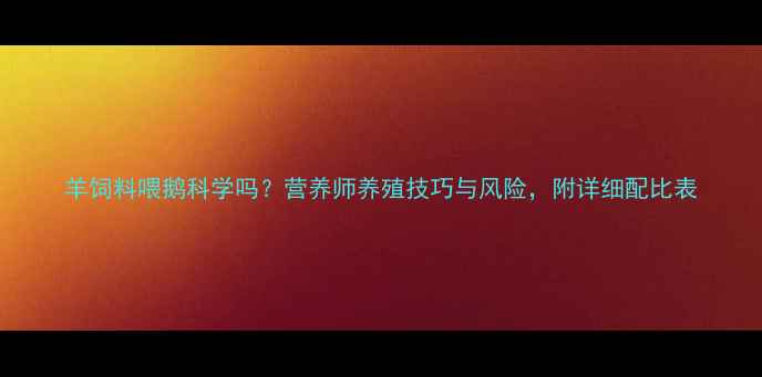 图片 羊饲料喂鹅科学吗？营养师养殖技巧与风险，附详细配比表
