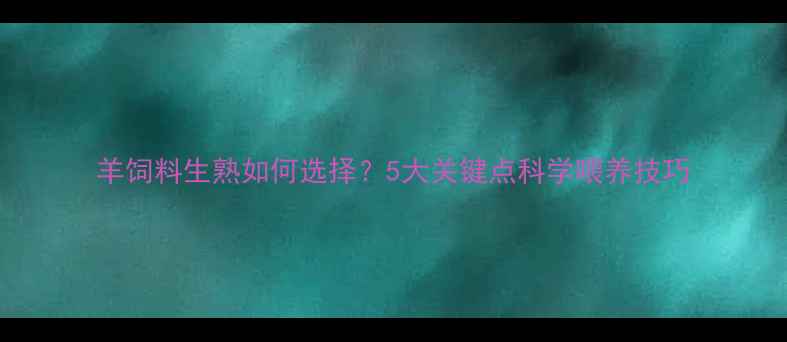 图片 羊饲料生熟如何选择？5大关键点科学喂养技巧