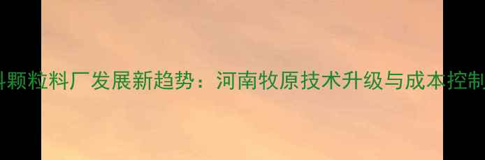图片 羊饲料颗粒料厂发展新趋势：河南牧原技术升级与成本控制方案1
