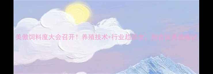 图片 美傲饲料度大会召开！养殖技术+行业趋势全，附会议亮点笔记