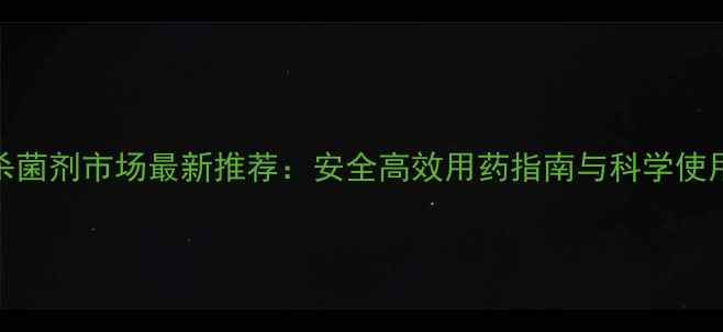 图片 美国杀菌剂市场最新推荐：安全高效用药指南与科学使用技巧