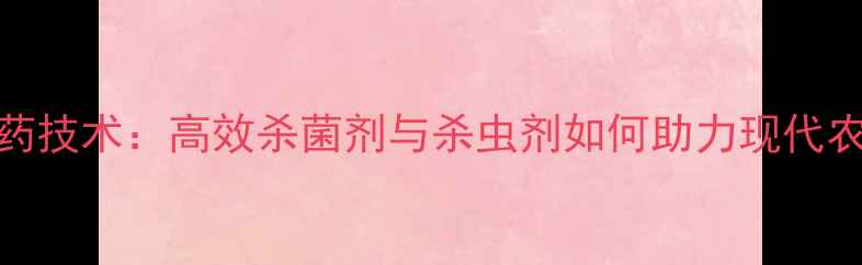 图片 美邦农药技术：高效杀菌剂与杀虫剂如何助力现代农业发展