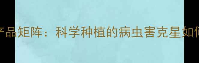 图片 美邦农药最新产品矩阵：科学种植的病虫害克星如何守护千亩良田