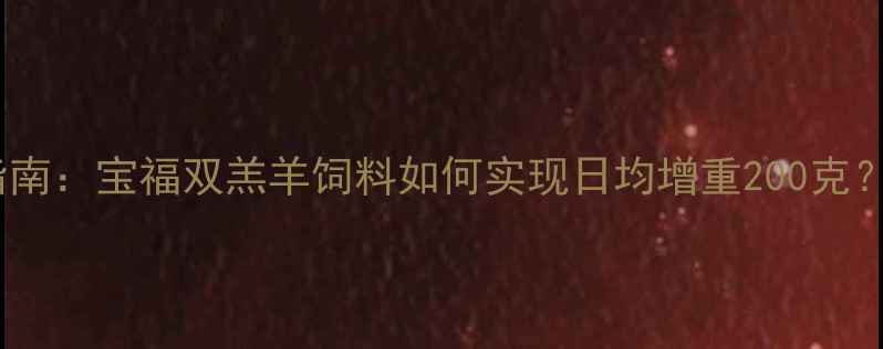 图片 羔羊饲料科学选择指南：宝福双羔羊饲料如何实现日均增重200克？附养殖户实测数据1